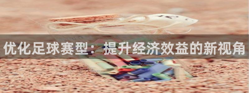 2026世界杯中国队：优化足球赛型：提升经济效益的新视角