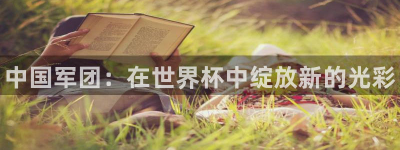 世界杯葡萄牙赛程：中国军团：在世界杯中绽放新的光彩