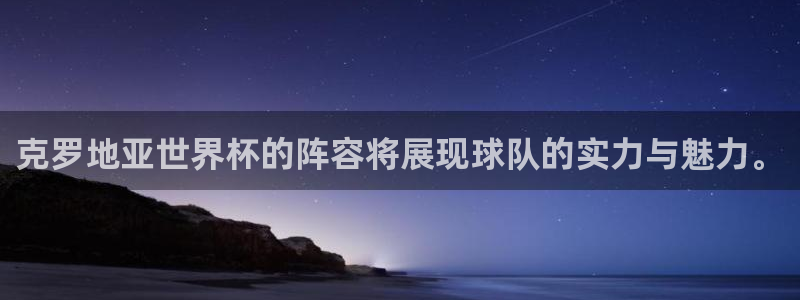足球杯：克罗地亚世界杯的阵容将展现球队的实力与魅力。