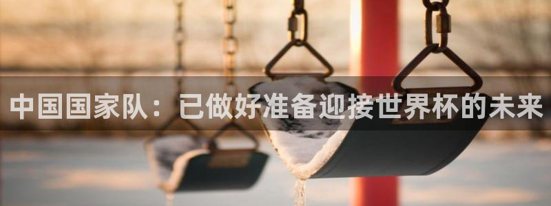 2026年足球世界杯赛程时间表:中国国家队:已做好准备迎接世界杯的未来