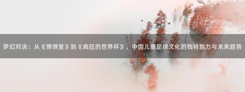 2026世界杯德国队阵容：梦幻对决：从《弹弹堂》到《疯狂的世界杯》，中国儿童足球文化的独特魅力与未来趋势
